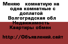 Меняю 3 комнатную на 2 одна комнатные с доплатой - Волгоградская обл. Недвижимость » Квартиры обмен   